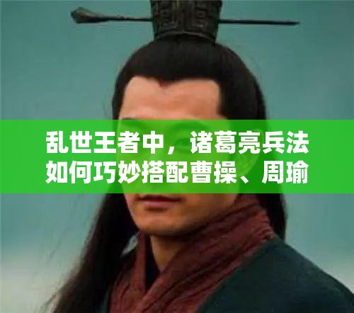 亂世王者中，諸葛亮兵法如何巧妙搭配曹操、周瑜，將引發(fā)玩法大革命？