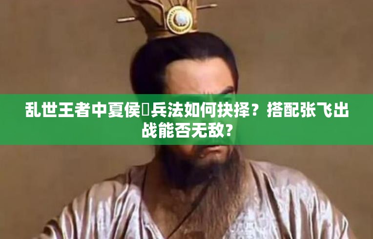 亂世王者中夏侯惇兵法如何抉擇？搭配張飛出戰(zhàn)能否無(wú)敵？