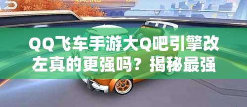 QQ飛車手游大Q吧引擎改左真的更強嗎？揭秘最強改裝方案演變史