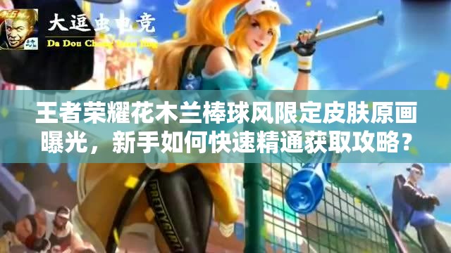 王者榮耀花木蘭棒球風限定皮膚原畫曝光，新手如何快速精通獲取攻略？