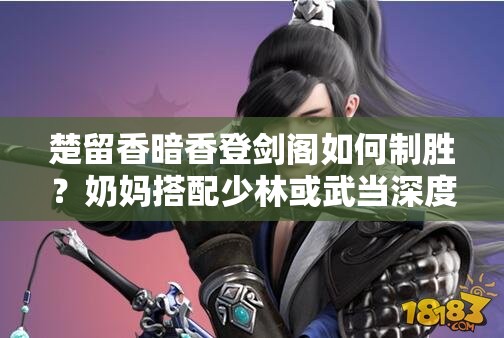 楚留香暗香登劍閣如何制勝？奶媽搭配少林或武當(dāng)深度解析揭秘