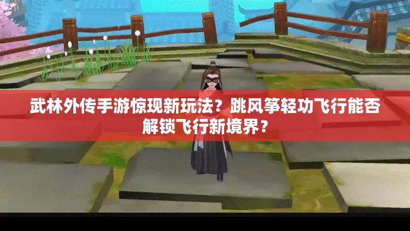 武林外傳手游驚現(xiàn)新玩法？跳風箏輕功飛行能否解鎖飛行新境界？