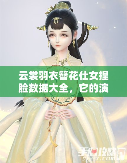 云裳羽衣簪花仕女捏臉數(shù)據(jù)大全，它的演變史究竟有何驚人變化？