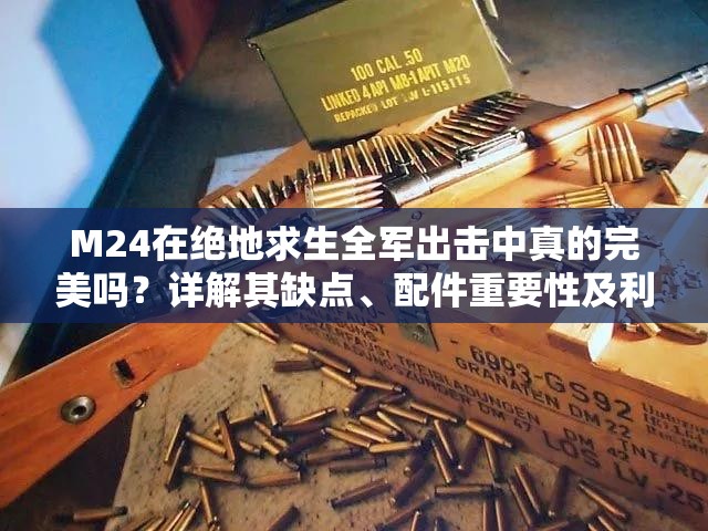 M24在絕地求生全軍出擊中真的完美嗎？詳解其缺點(diǎn)、配件重要性及利用策略