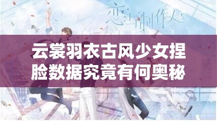 云裳羽衣古風少女捏臉數(shù)據(jù)究竟有何奧秘？深度解析帶你揭秘！