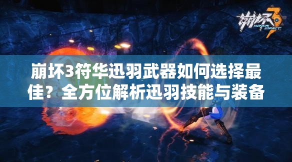 崩壞3符華迅羽武器如何選擇最佳？全方位解析迅羽技能與裝備搭配