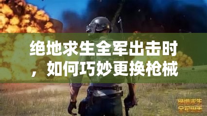 絕地求生全軍出擊時，如何巧妙更換槍械實現(xiàn)策略與創(chuàng)新的完美融合？
