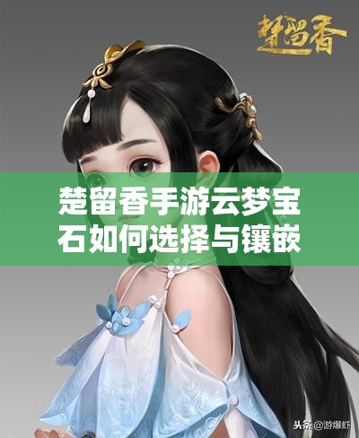 楚留香手游云夢寶石如何選擇與鑲嵌？玩法革命將帶來哪些新展望？