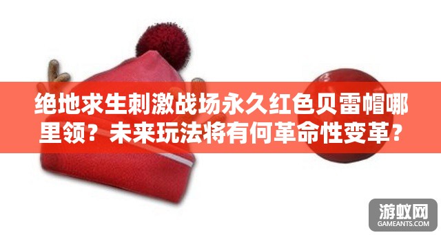 絕地求生刺激戰(zhàn)場永久紅色貝雷帽哪里領？未來玩法將有何革命性變革？