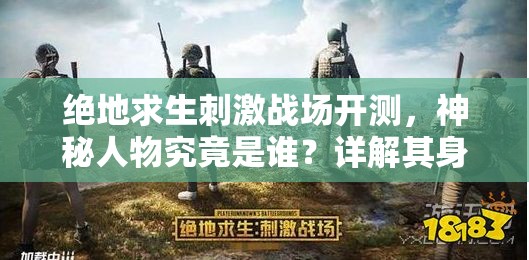 絕地求生刺激戰(zhàn)場(chǎng)開測(cè)，神秘人物究竟是誰(shuí)？詳解其身份背景