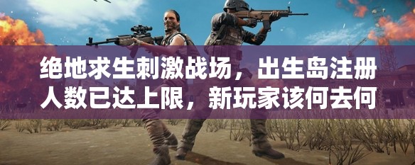 絕地求生刺激戰(zhàn)場(chǎng)，出生島注冊(cè)人數(shù)已達(dá)上限，新玩家該何去何從？