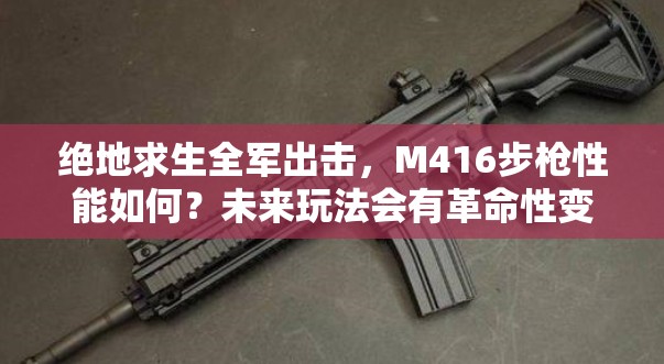 絕地求生全軍出擊，M416步槍性能如何？未來(lái)玩法會(huì)有革命性變化嗎？