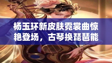 楊玉環(huán)新皮膚霓裳曲驚艷登場，古琴換琵琶能否演繹出別樣古典新韻？