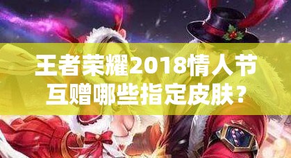 王者榮耀2018情人節(jié)互贈(zèng)哪些指定皮膚？浪漫玩法有何驚喜？