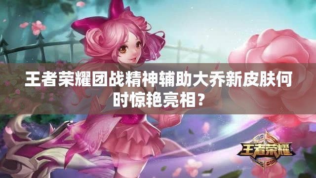 王者榮耀團戰(zhàn)精神輔助大喬新皮膚何時驚艷亮相？