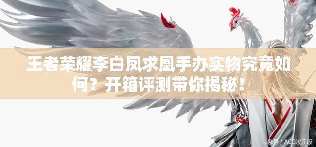 王者榮耀李白鳳求凰手辦實(shí)物究竟如何？開(kāi)箱評(píng)測(cè)帶你揭秘！