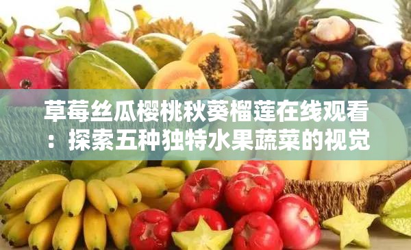 草莓絲瓜櫻桃秋葵榴蓮在線觀看：探索五種獨(dú)特水果蔬菜的視覺(jué)盛宴與營(yíng)養(yǎng)價(jià)值