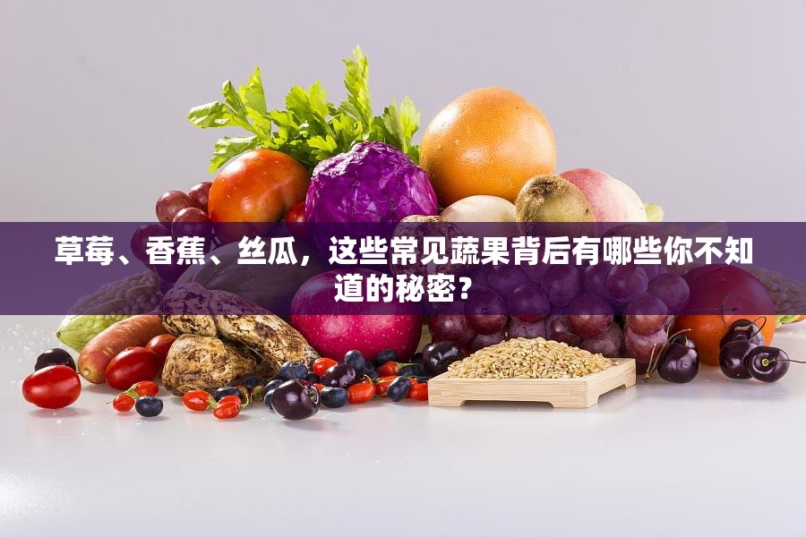 草莓、香蕉、絲瓜，這些常見蔬果背后有哪些你不知道的秘密？