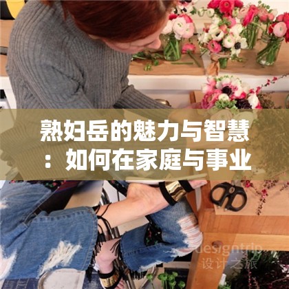 熟婦岳的魅力與智慧：如何在家庭與事業(yè)中找到完美平衡？
