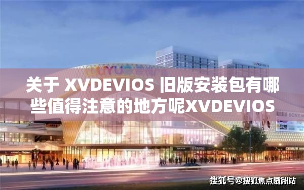 關(guān)于 XVDEVIOS 舊版安裝包有哪些值得注意的地方呢XVDEVIOS 舊版安裝包該如何正確安裝使用呢XVDEVIOS 舊版安裝包是否存在兼容性問題呢