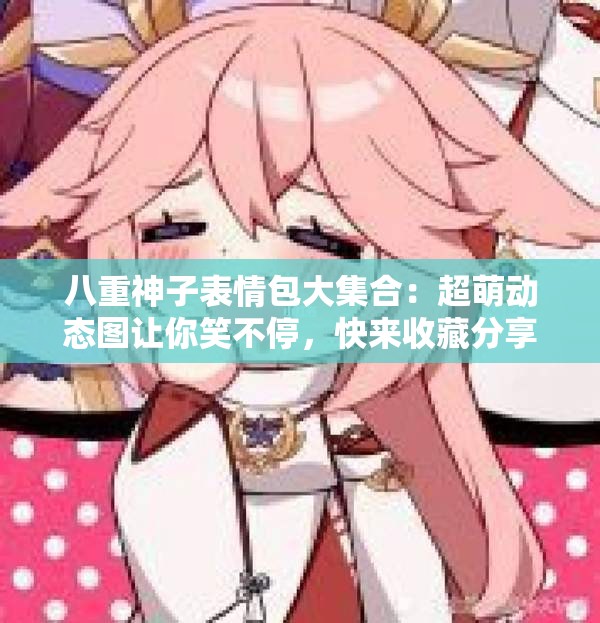 八重神子表情包大集合：超萌動(dòng)態(tài)圖讓你笑不停，快來收藏分享
