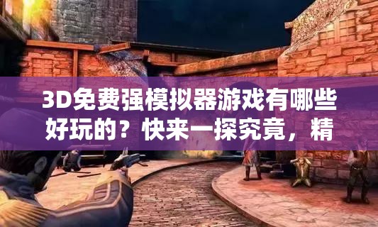 3D免費(fèi)強(qiáng)模擬器游戲有哪些好玩的？快來(lái)一探究竟，精彩不容錯(cuò)過