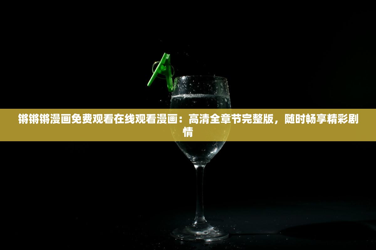 鏘鏘鏘漫畫免費(fèi)觀看在線觀看漫畫：高清全章節(jié)完整版，隨時(shí)暢享精彩劇情