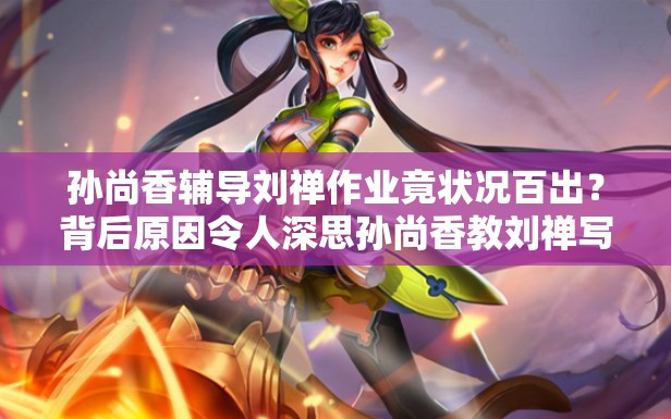 孫尚香輔導(dǎo)劉禪作業(yè)竟?fàn)顩r百出？背后原因令人深思孫尚香教劉禪寫作業(yè)，是耐心引導(dǎo)還是無奈抓狂？快來一探究竟當(dāng)孫尚香遇上劉禪的作業(yè)難題，會(huì)擦出怎樣的火花？