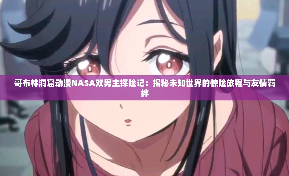哥布林洞窟動(dòng)漫NASA雙男主探險(xiǎn)記：揭秘未知世界的驚險(xiǎn)旅程與友情羈絆