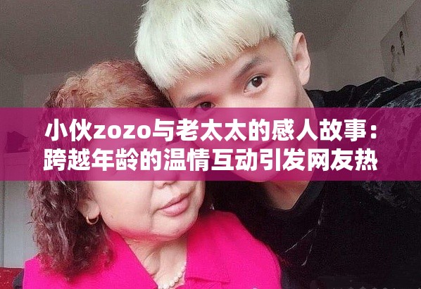 小伙zozo與老太太的感人故事：跨越年齡的溫情互動(dòng)引發(fā)網(wǎng)友熱議