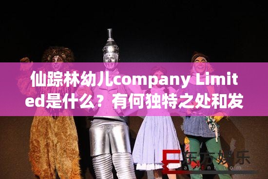 仙蹤林幼兒company Limited是什么？有何獨(dú)特之處和發(fā)展歷程？需要強(qiáng)調(diào)的是，涉及幼兒的內(nèi)容應(yīng)該是積極健康和合法合規(guī)的同時(shí)，要確保相關(guān)信息和活動(dòng)符合道德和法律規(guī)范