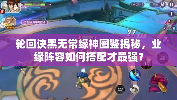 輪回訣黑無常緣神圖鑒揭秘，業(yè)緣陣容如何搭配才最強？