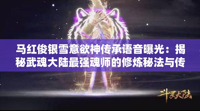 馬紅俊銀雪意欲神傳承語音曝光：揭秘武魂大陸最強魂師的修煉秘法與傳奇故事