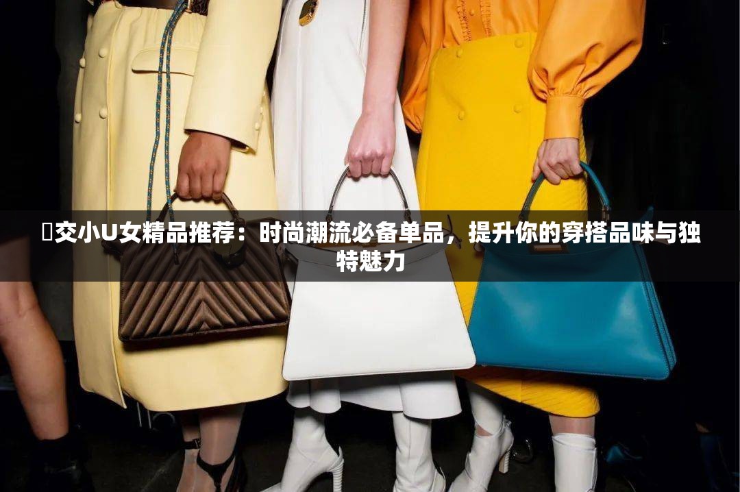怮交小U女精品推薦：時尚潮流必備單品，提升你的穿搭品味與獨特魅力