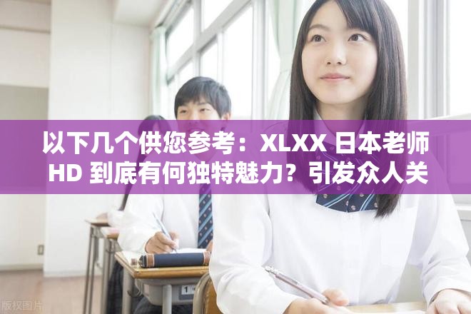 以下幾個供您參考：XLXX 日本老師 HD 到底有何獨特魅力？引發(fā)眾人關注想知道 XLXX 日本老師 HD 的精彩之處？快來一探究竟XLXX 日本老師 HD 為何如此引人矚目？背后原因大揭秘