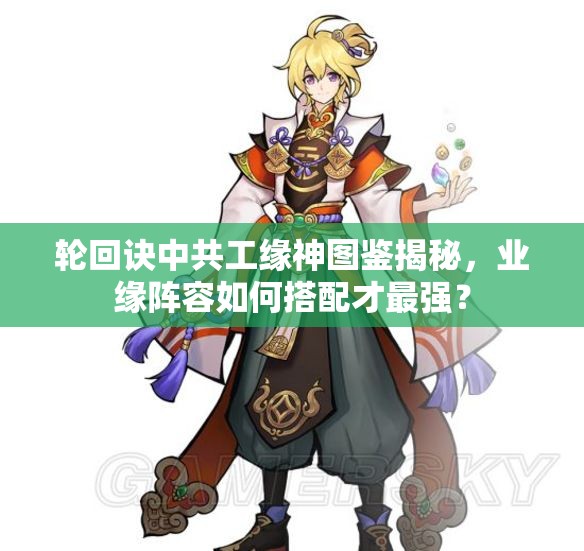輪回訣中共工緣神圖鑒揭秘，業(yè)緣陣容如何搭配才最強？