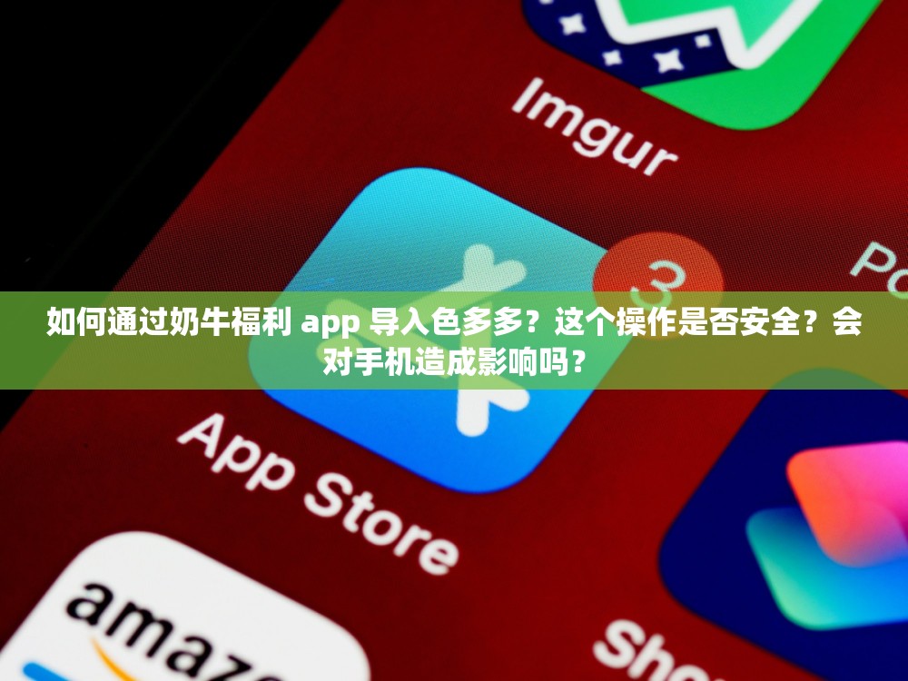 如何通過奶牛福利 app 導入色多多？這個操作是否安全？會對手機造成影響嗎？