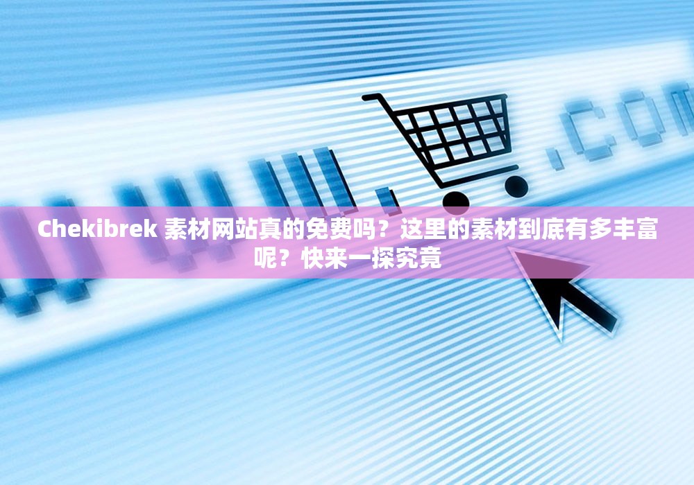 Chekibrek 素材網(wǎng)站真的免費(fèi)嗎？這里的素材到底有多豐富呢？快來一探究竟