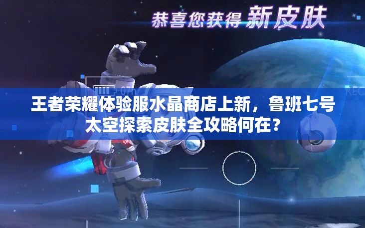 王者榮耀體驗服水晶商店上新，魯班七號太空探索皮膚全攻略何在？