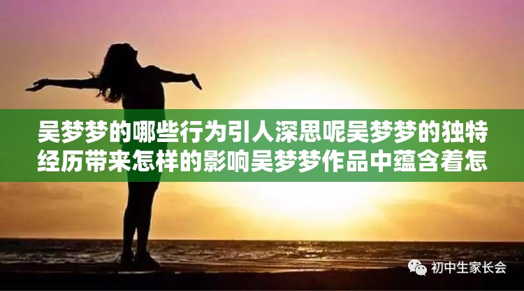 吳夢(mèng)夢(mèng)的哪些行為引人深思呢吳夢(mèng)夢(mèng)的獨(dú)特經(jīng)歷帶來怎樣的影響吳夢(mèng)夢(mèng)作品中蘊(yùn)含著怎樣的獨(dú)特魅力呢