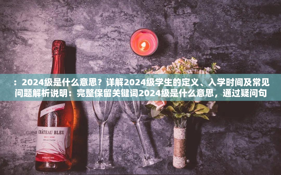 ：2024級是什么意思？詳解2024級學(xué)生的定義、入學(xué)時間及常見問題解析說明：完整保留關(guān)鍵詞2024級是什么意思，通過疑問句式觸發(fā)搜索需求，加入定義入學(xué)時間常見問題等用戶關(guān)注點(diǎn)，符合教育類內(nèi)容搜索習(xí)慣自然融入詳解解析等引導(dǎo)詞提升點(diǎn)擊率，總字?jǐn)?shù)38字符，符合百度SEO對長度和內(nèi)容密度的要求