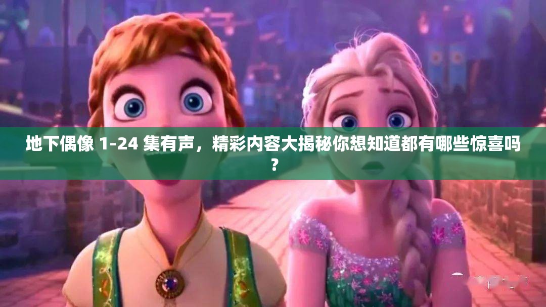 地下偶像 1-24 集有聲，精彩內(nèi)容大揭秘你想知道都有哪些驚喜嗎？