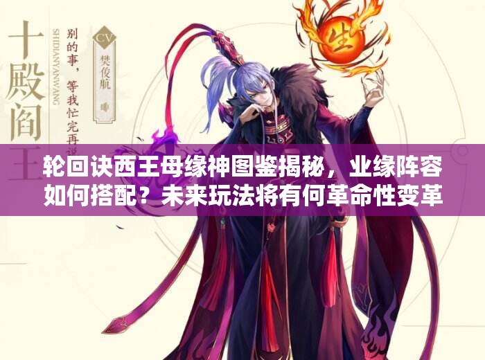 輪回訣西王母緣神圖鑒揭秘，業(yè)緣陣容如何搭配？未來玩法將有何革命性變革？