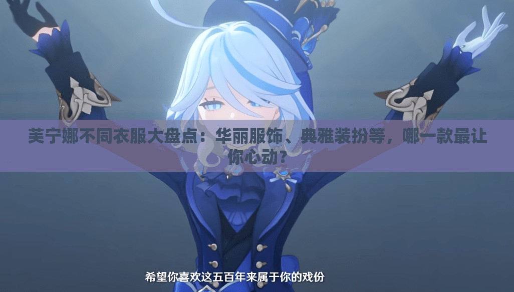 芙寧娜不同衣服大盤點：華麗服飾、典雅裝扮等，哪一款最讓你心動？