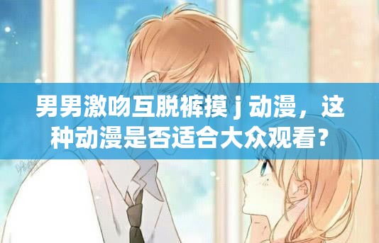 男男激吻互脫褲摸 j 動(dòng)漫，這種動(dòng)漫是否適合大眾觀看？
