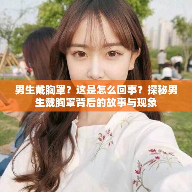 男生戴胸罩？這是怎么回事？探秘男生戴胸罩背后的故事與現(xiàn)象