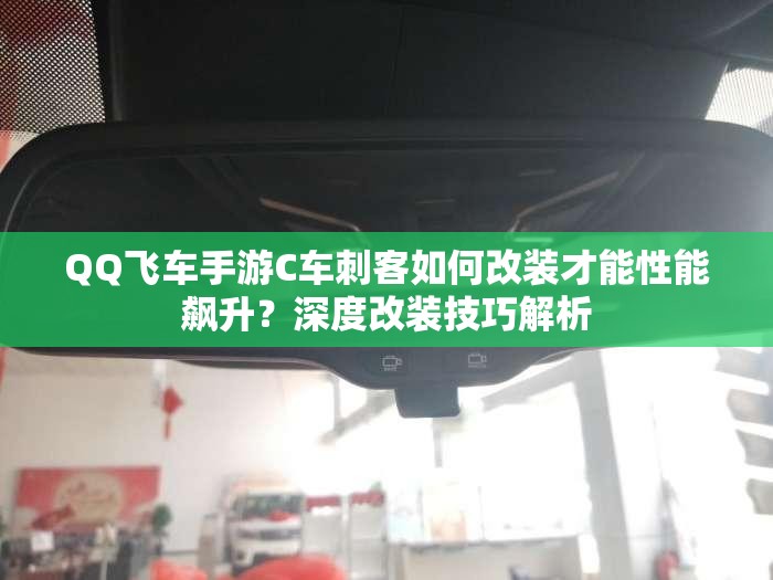 QQ飛車手游C車刺客如何改裝才能性能飆升？深度改裝技巧解析