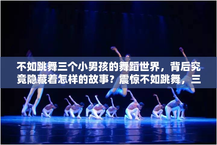 不如跳舞三個小男孩的舞蹈世界，背后究竟隱藏著怎樣的故事？震驚不如跳舞，三個小男孩的舞蹈之旅，能帶給我們何種驚喜？好奇不如跳舞，這三個小男孩的舞蹈之路會走向何方？