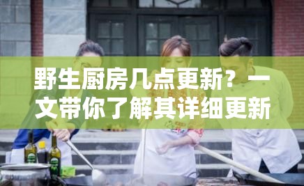 野生廚房幾點(diǎn)更新？一文帶你了解其詳細(xì)更新時(shí)間及相關(guān)內(nèi)容