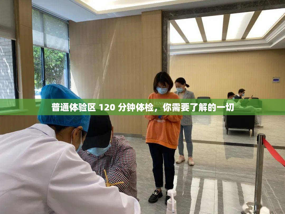 普通體驗(yàn)區(qū) 120 分鐘體檢，你需要了解的一切